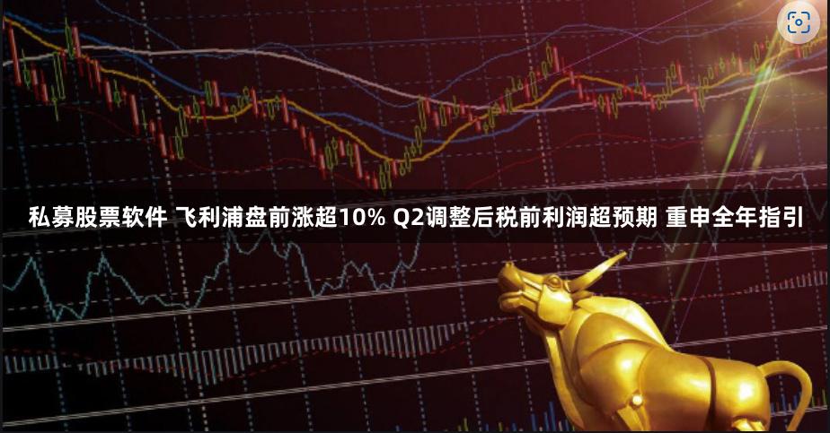 私募股票软件 飞利浦盘前涨超10% Q2调整后税前利润超预期 重申全年指引