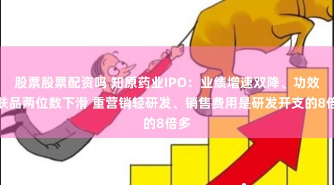 股票股票配资吗 知原药业IPO：业绩增速双降、功效护肤品两位数下滑 重营销轻研发、销售费用是研发开支的8倍多