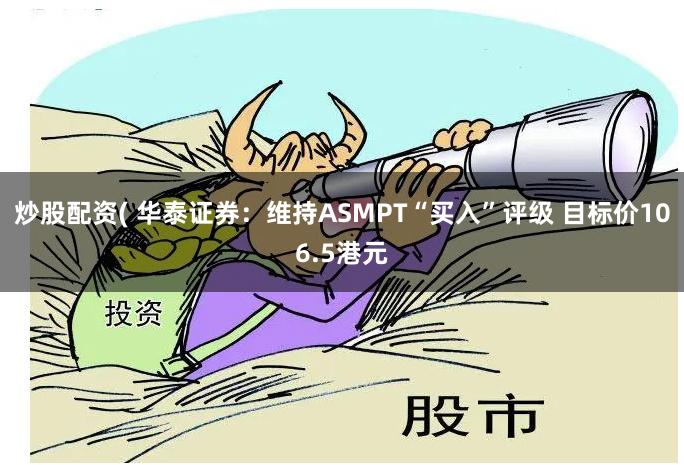 炒股配资( 华泰证券：维持ASMPT“买入”评级 目标价106.5港元