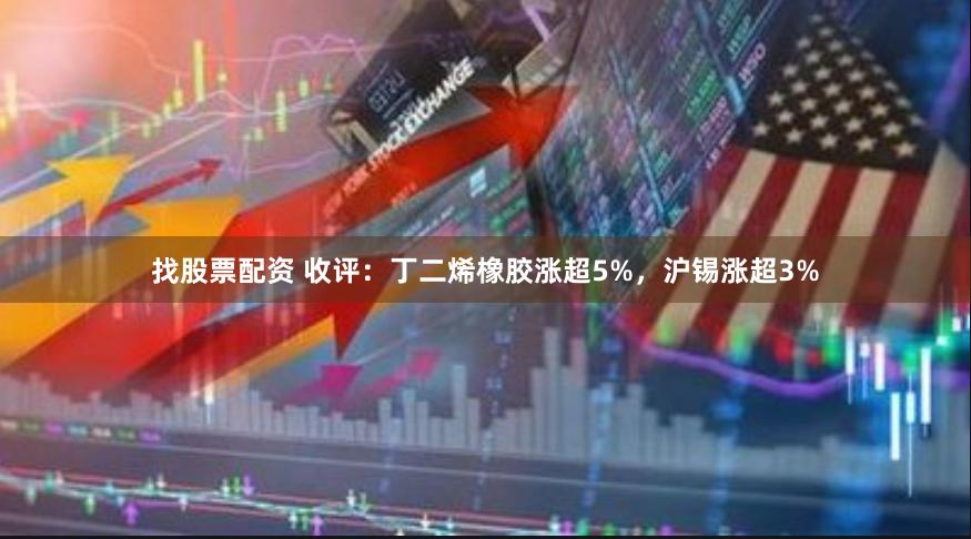 找股票配资 收评：丁二烯橡胶涨超5%，沪锡涨超3%