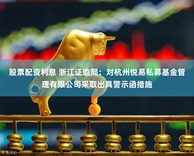 股票配资利息 浙江证监局：对杭州悦易私募基金管理有限公司采取出具警示函措施