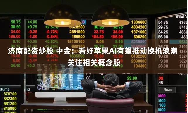 济南配资炒股 中金：看好苹果AI有望推动换机浪潮 关注相关概念股