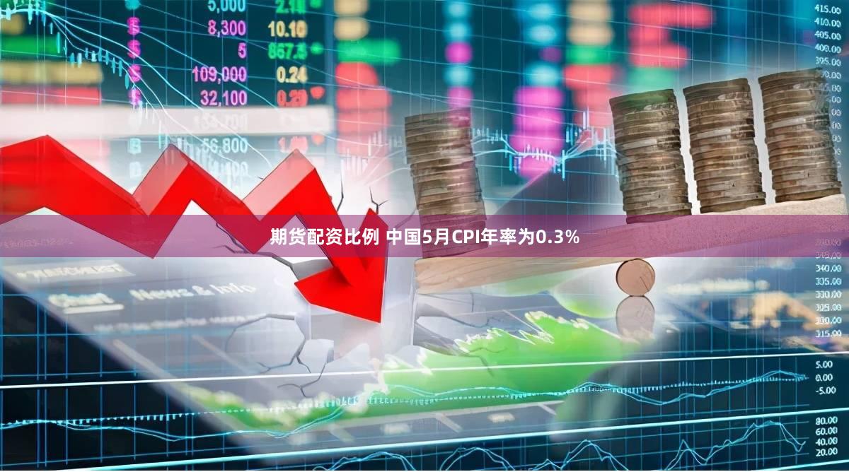 期货配资比例 中国5月CPI年率为0.3%