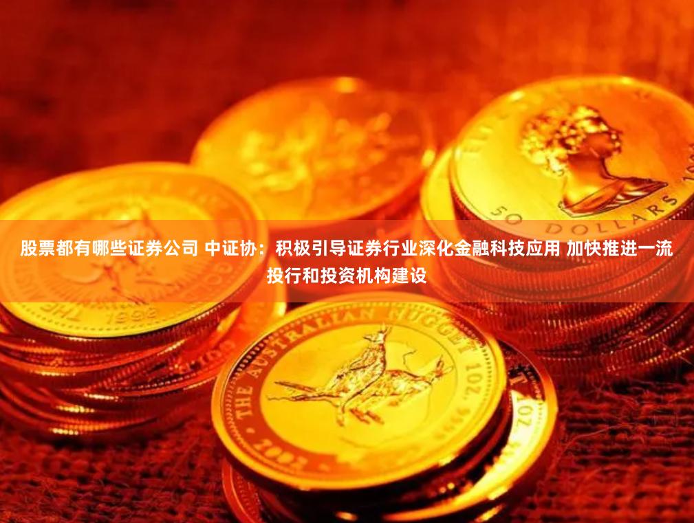 股票都有哪些证券公司 中证协：积极引导证券行业深化金融科技应用 加快推进一流投行和投资机构建设