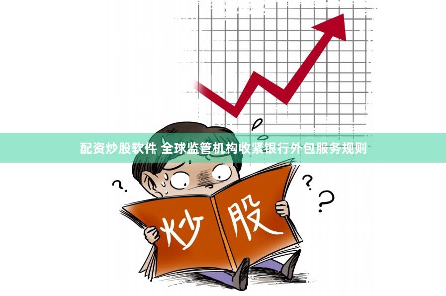 配资炒股软件 全球监管机构收紧银行外包服务规则