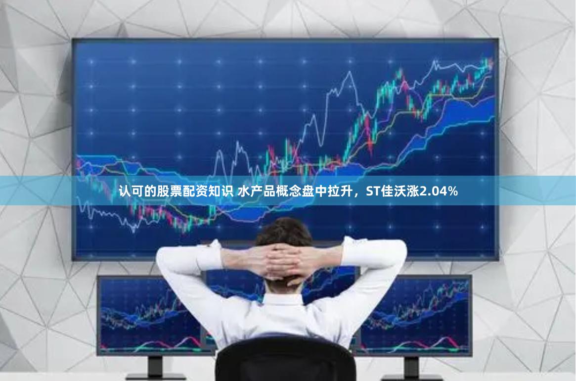 认可的股票配资知识 水产品概念盘中拉升，ST佳沃涨2.04%