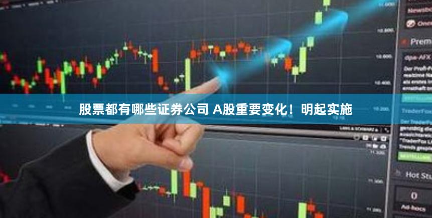 股票都有哪些证券公司 A股重要变化！明起实施