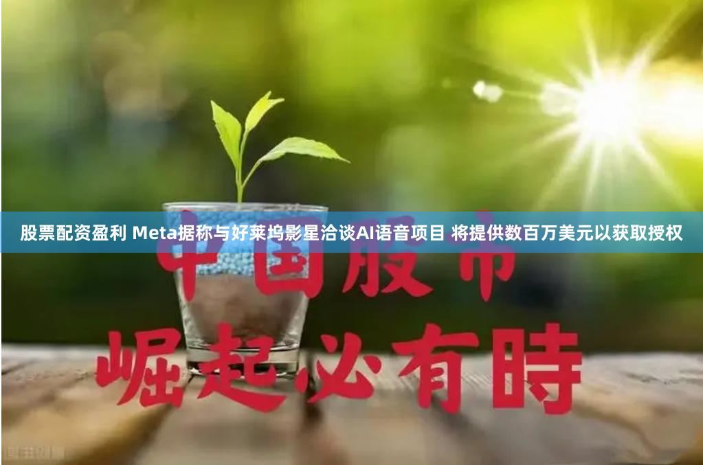 股票配资盈利 Meta据称与好莱坞影星洽谈AI语音项目 将提供数百万美元以获取授权