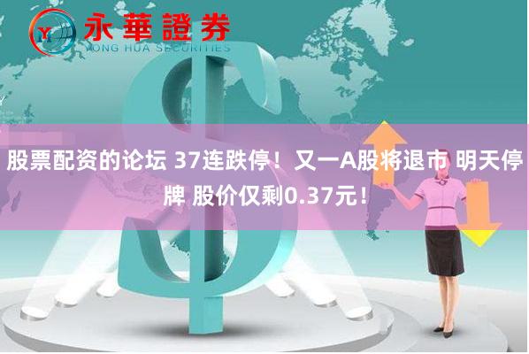 股票配资的论坛 37连跌停！又一A股将退市 明天停牌 股价仅剩0.37元！