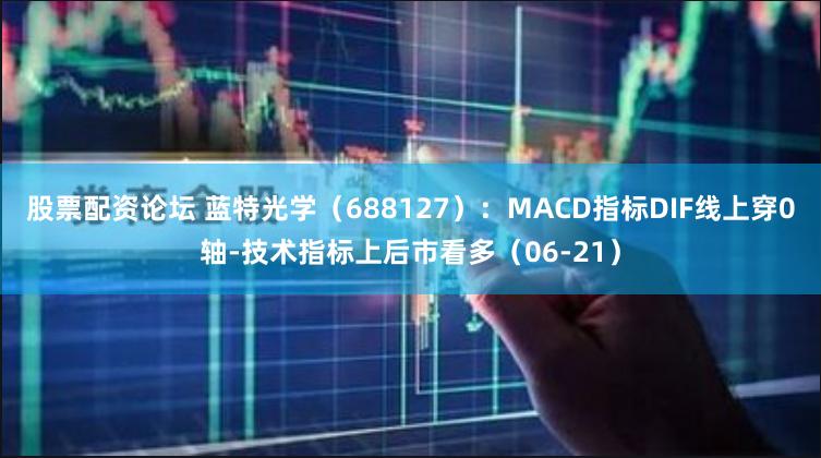 股票配资论坛 蓝特光学（688127）：MACD指标DIF线上穿0轴-技术指标上后市看多（06-21）