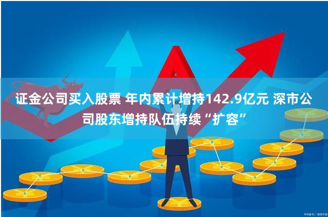 证金公司买入股票 年内累计增持142.9亿元 深市公司股东增持队伍持续“扩容”