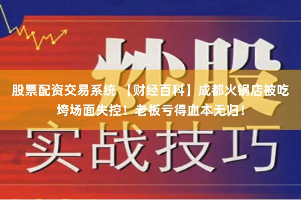 股票配资交易系统 【财经百科】成都火锅店被吃垮场面失控！老板亏得血本无归！