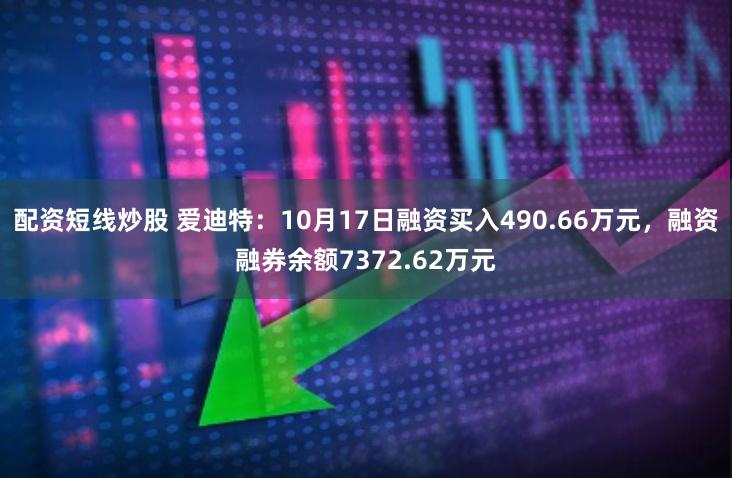 配资短线炒股 爱迪特：10月17日融资买入490.66万元，融资融券余额7372.62万元