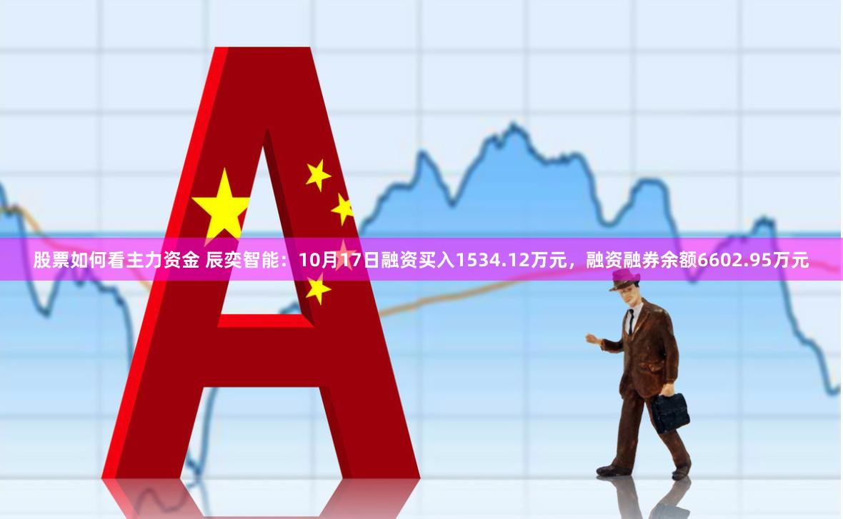 股票如何看主力资金 辰奕智能：10月17日融资买入1534.12万元，融资融券余额6602.95万元