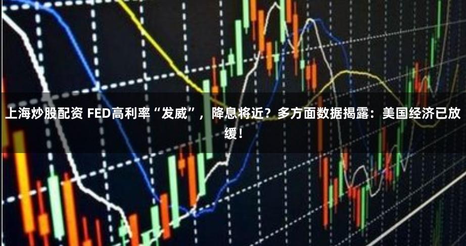 上海炒股配资 FED高利率“发威”，降息将近？多方面数据揭露：美国经济已放缓！