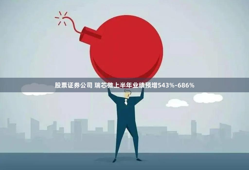 股票证券公司 瑞芯微上半年业绩预增543%-686%