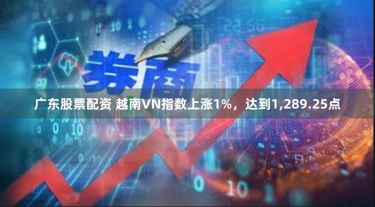 广东股票配资 越南VN指数上涨1%，达到1,289.25点