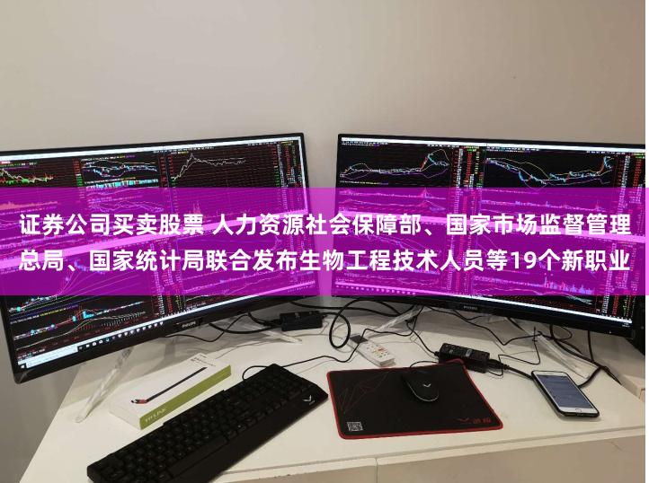 证券公司买卖股票 人力资源社会保障部、国家市场监督管理总局、国家统计局联合发布生物工程技术人员等19个新职业