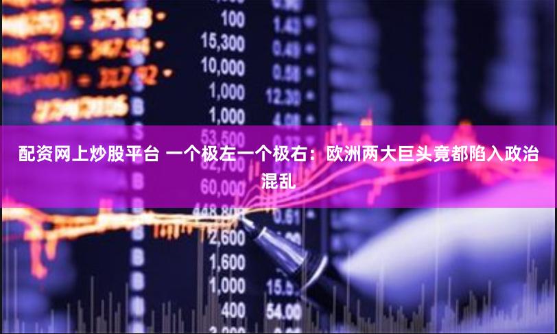 配资网上炒股平台 一个极左一个极右：欧洲两大巨头竟都陷入政治混乱