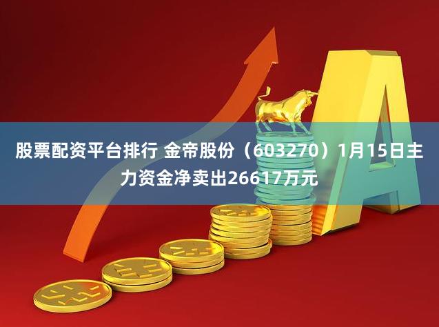 股票配资平台排行 金帝股份（603270）1月15日主力资金净卖出26617万元