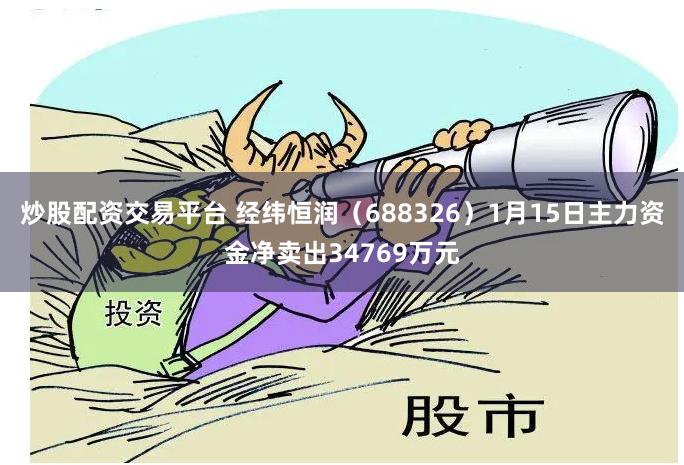 炒股配资交易平台 经纬恒润（688326）1月15日主力资金净卖出34769万元