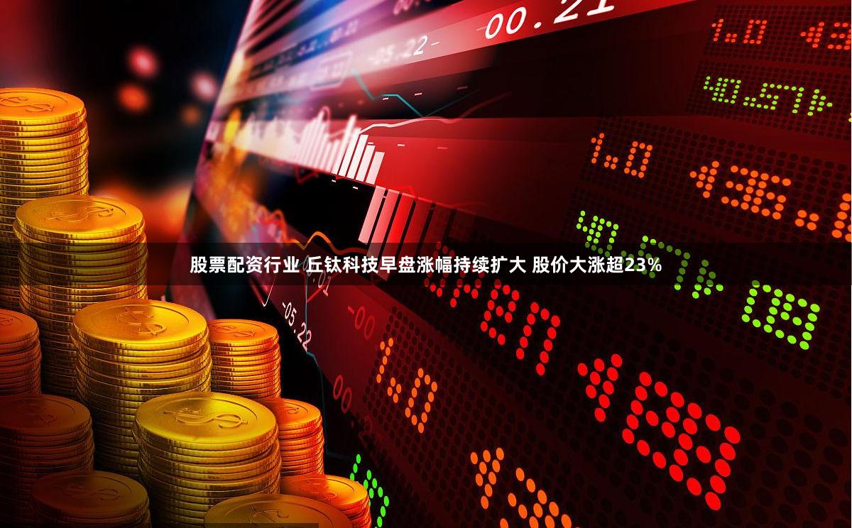 股票配资行业 丘钛科技早盘涨幅持续扩大 股价大涨超23%