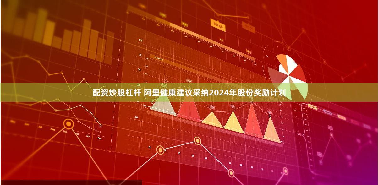 配资炒股杠杆 阿里健康建议采纳2024年股份奖励计划