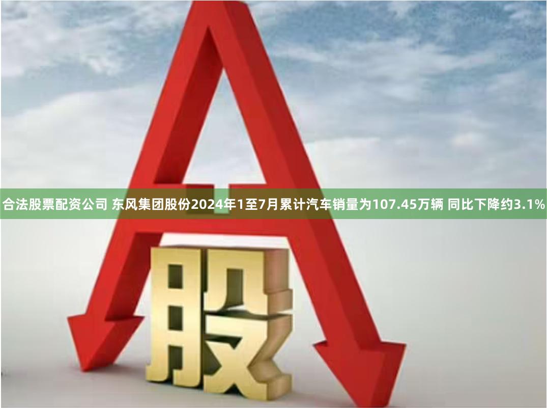 合法股票配资公司 东风集团股份2024年1至7月累计汽车销量为107.45万辆 同比下降约3.1%