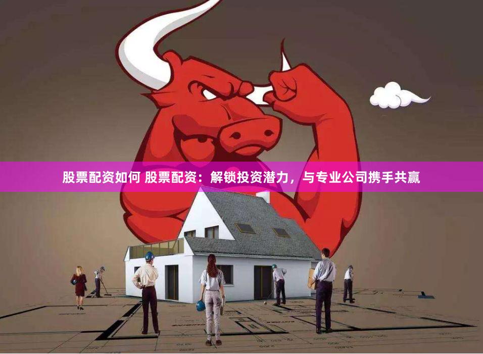 股票配资如何 股票配资：解锁投资潜力，与专业公司携手共赢