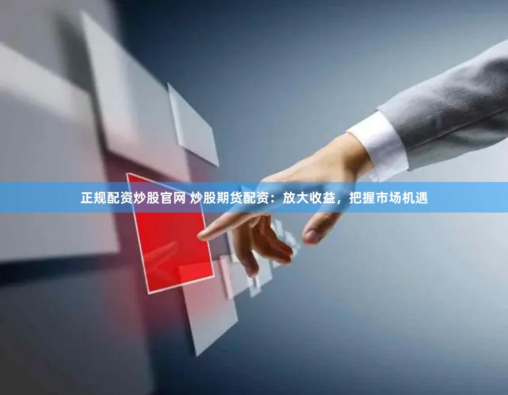 正规配资炒股官网 炒股期货配资：放大收益，把握市场机遇