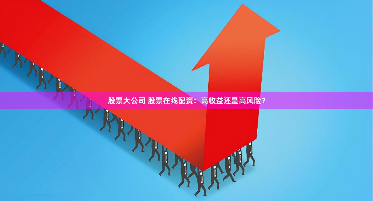 股票大公司 股票在线配资：高收益还是高风险？