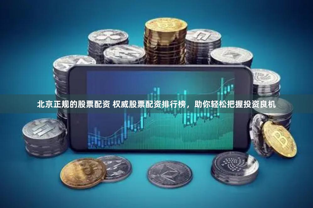 北京正规的股票配资 权威股票配资排行榜，助你轻松把握投资良机