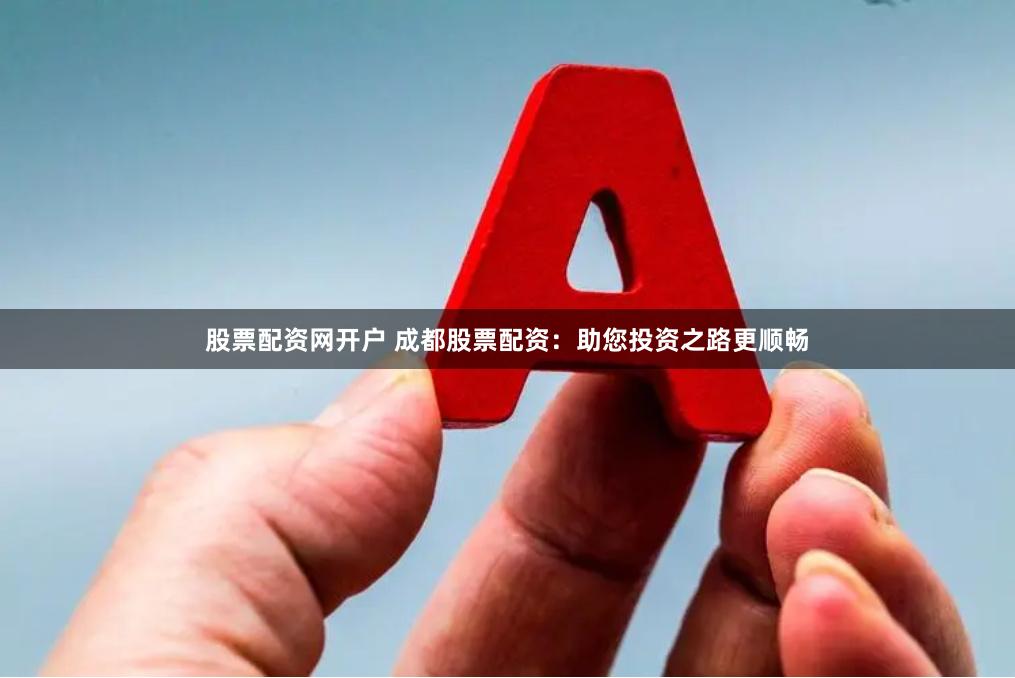 股票配资网开户 成都股票配资：助您投资之路更顺畅