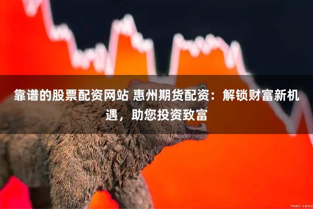 靠谱的股票配资网站 惠州期货配资：解锁财富新机遇，助您投资致富