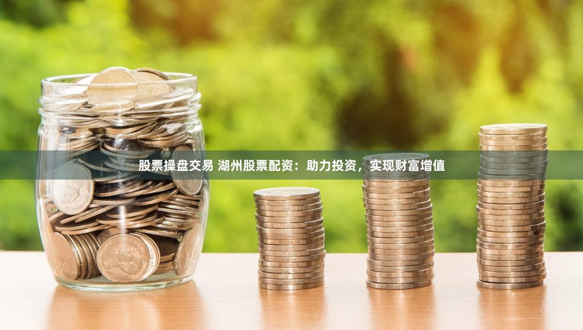 股票操盘交易 湖州股票配资：助力投资，实现财富增值