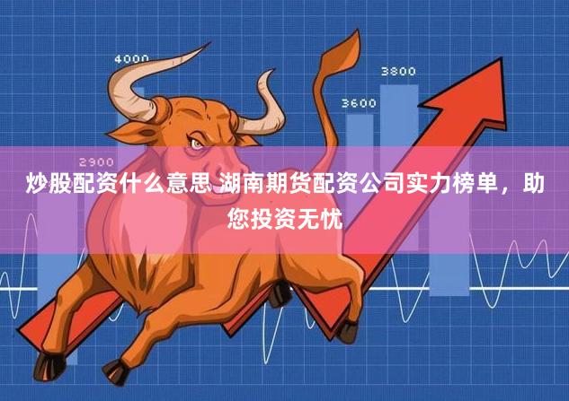 炒股配资什么意思 湖南期货配资公司实力榜单，助您投资无忧