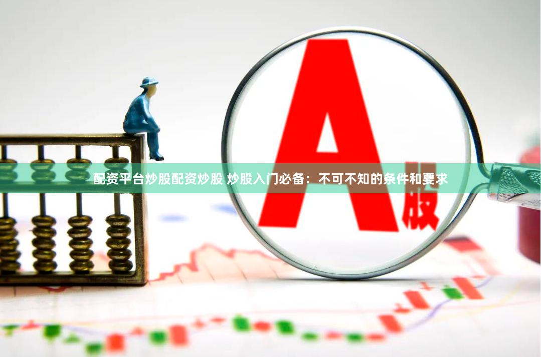 配资平台炒股配资炒股 炒股入门必备：不可不知的条件和要求