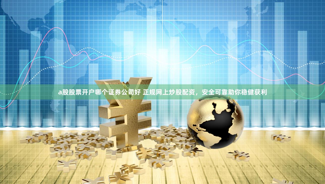 a股股票开户哪个证券公司好 正规网上炒股配资，安全可靠助你稳健获利