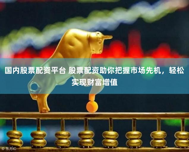 国内股票配资平台 股票配资助你把握市场先机，轻松实现财富增值