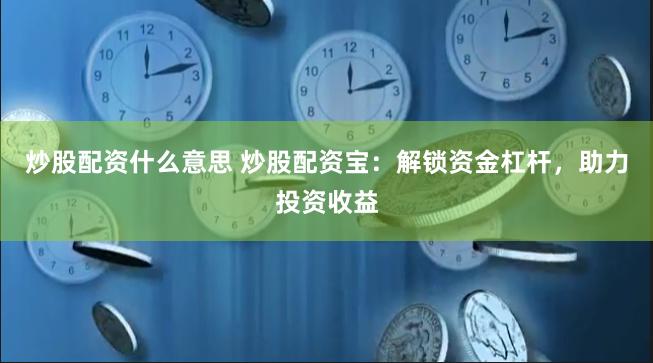 炒股配资什么意思 炒股配资宝：解锁资金杠杆，助力投资收益