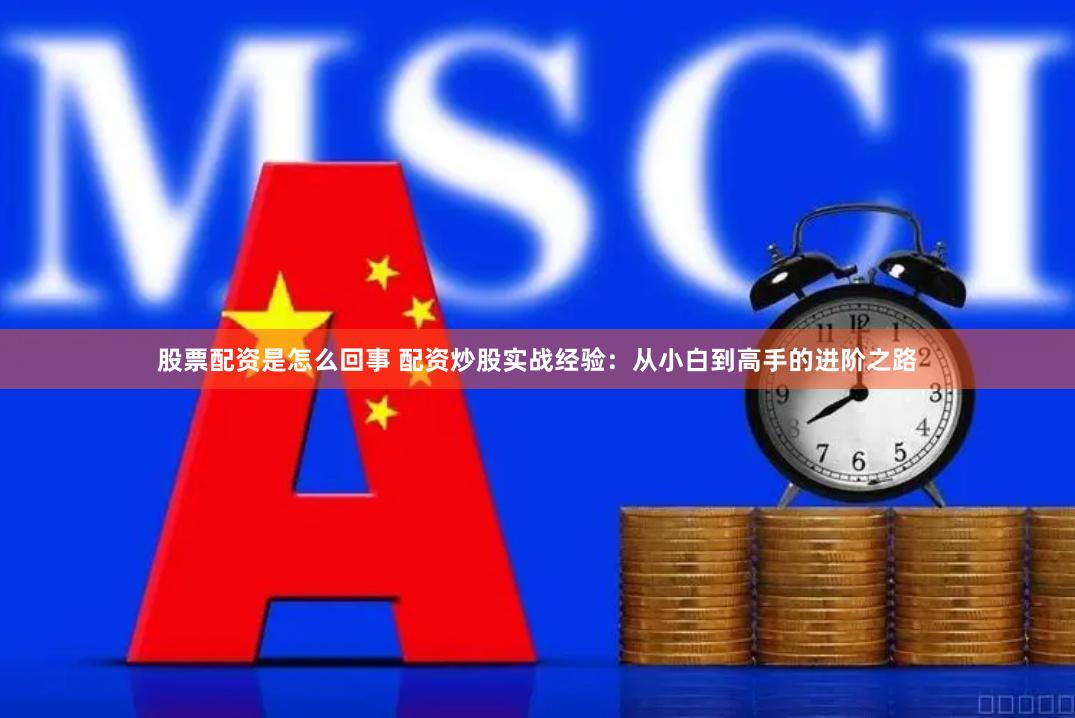 股票配资是怎么回事 配资炒股实战经验：从小白到高手的进阶之路