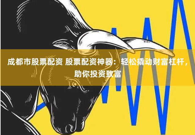 成都市股票配资 股票配资神器：轻松撬动财富杠杆，助你投资致富