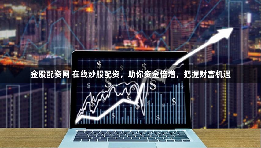 金股配资网 在线炒股配资，助你资金倍增，把握财富机遇