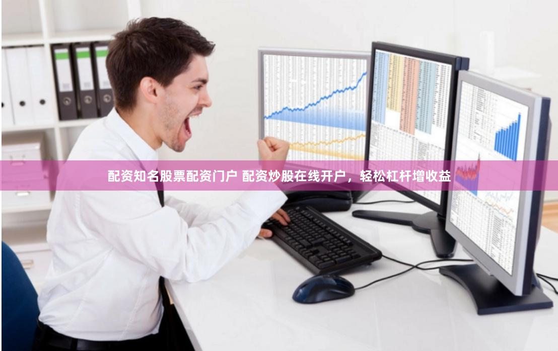 配资知名股票配资门户 配资炒股在线开户，轻松杠杆增收益