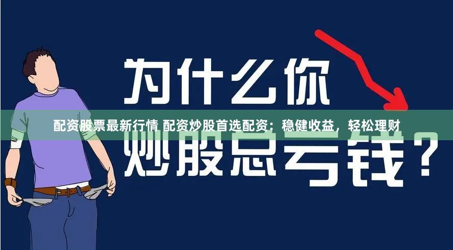配资股票最新行情 配资炒股首选配资：稳健收益，轻松理财
