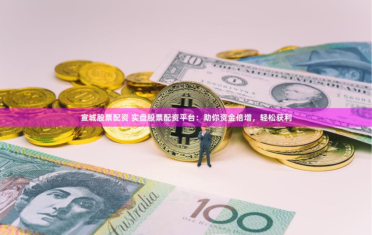 宣城股票配资 实盘股票配资平台：助你资金倍增，轻松获利