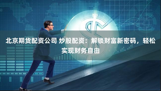 北京期货配资公司 炒股配资：解锁财富新密码，轻松实现财务自由