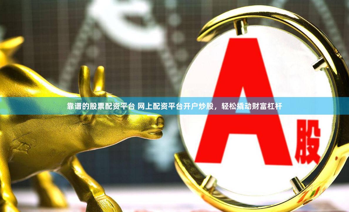 靠谱的股票配资平台 网上配资平台开户炒股，轻松撬动财富杠杆