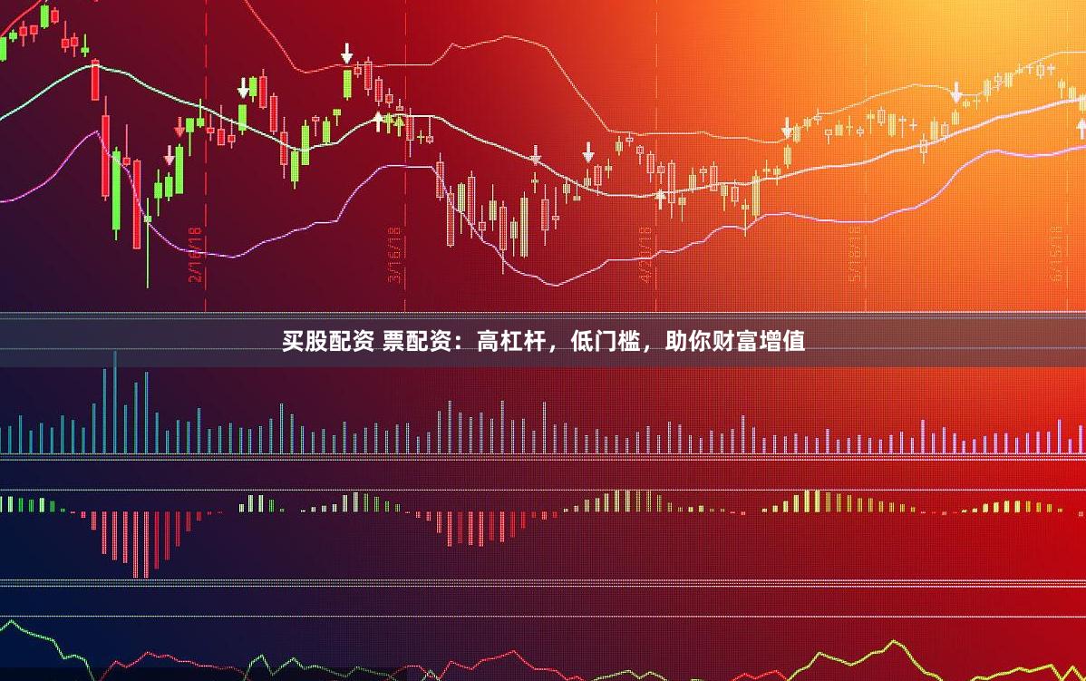 买股配资 票配资：高杠杆，低门槛，助你财富增值