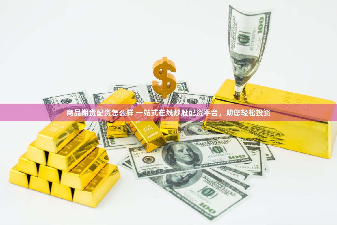 商品期货配资怎么样 一站式在线炒股配资平台，助您轻松投资